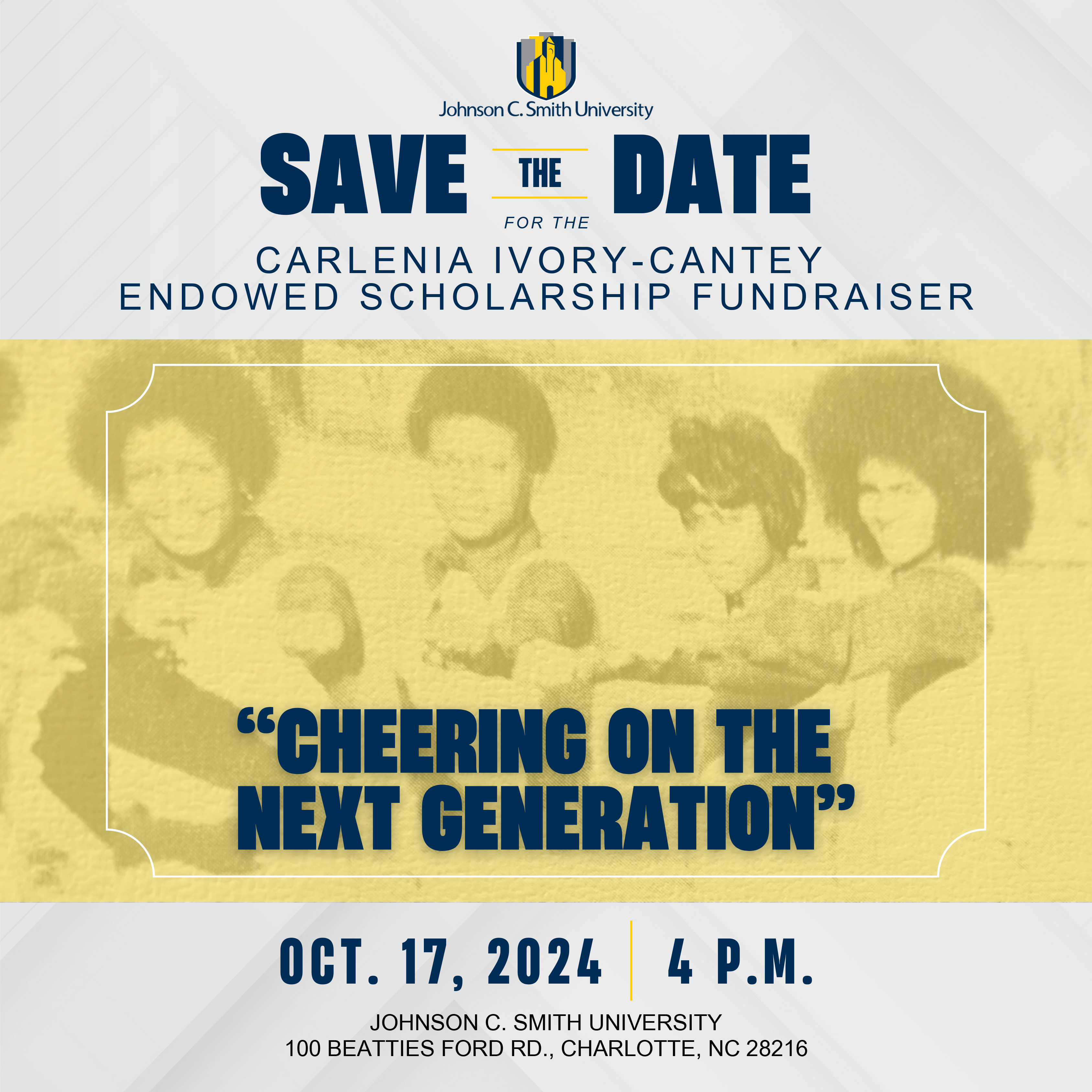 Save the Date for the Carlenia Ivory-Cantey Endowed Scholarship Fundraiser "Cheering on the Next Generation" Оct. 17, 2024 4 Р.М. Johnson C. Smith University 100 Beatties Ford Road, Charlotte, NC 28216